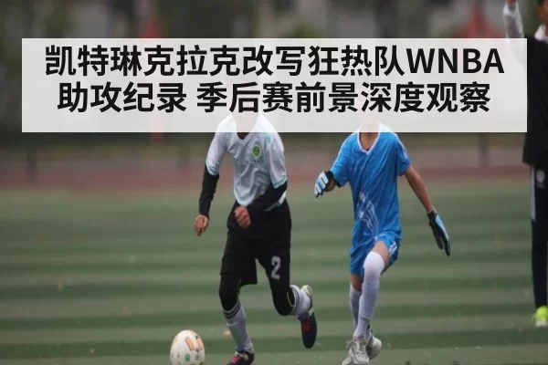 凯特琳克拉克改写狂热队WNBA助攻纪录 季后赛前景深度观察